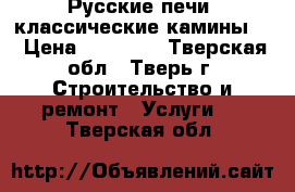 Русские печи ,классические камины . › Цена ­ 80 000 - Тверская обл., Тверь г. Строительство и ремонт » Услуги   . Тверская обл.